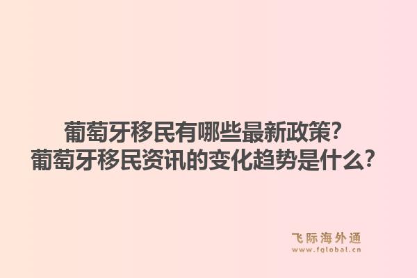 葡萄牙移民有哪些最新政策？葡萄牙移民资讯的变化趋势是什么？1.jpg