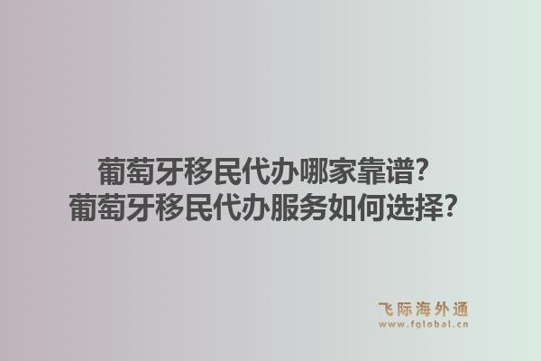 葡萄牙移民代办哪家靠谱？葡萄牙移民代办服务如何选择？1.jpg
