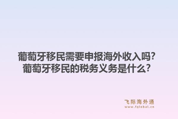 葡萄牙移民需要申报海外收入吗？葡萄牙移民的税务义务是什么？1.jpg