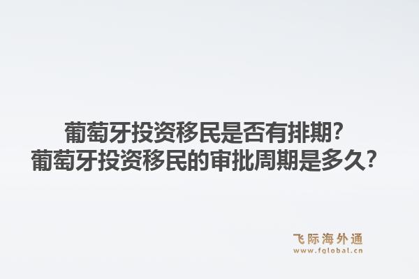 葡萄牙投资移民是否有排期？葡萄牙投资移民的审批周期是多久？