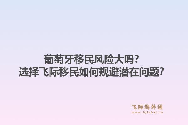葡萄牙移民风险大吗？选择飞际移民如何规避潜在问题？1.jpg