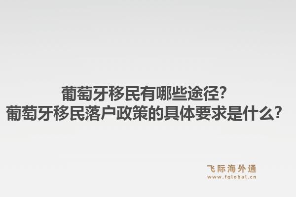葡萄牙移民有哪些途径？葡萄牙移民落户政策的具体要求是什么？1.jpg