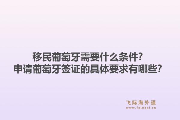 移民葡萄牙需要什么条件？申请葡萄牙签证的具体要求有哪些？1.jpg