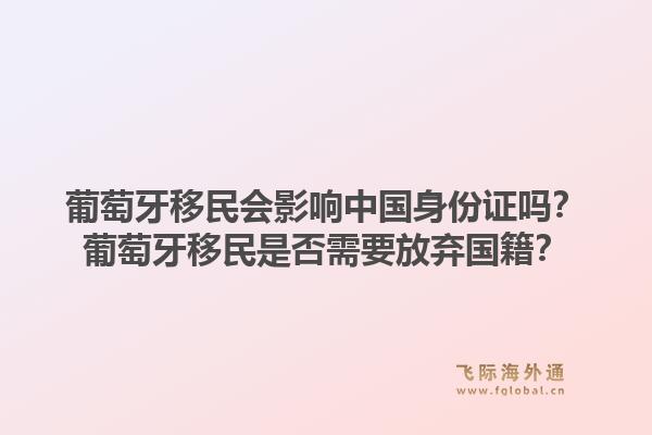 葡萄牙移民会影响中国身份证吗？葡萄牙移民是否需要放弃国籍？1.jpg