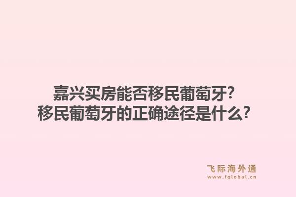 嘉兴买房能否移民葡萄牙？移民葡萄牙的正确途径是什么？1.jpg