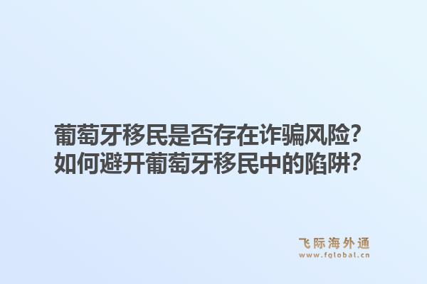 葡萄牙移民是否存在诈骗风险？如何避开葡萄牙移民中的陷阱？1.jpg