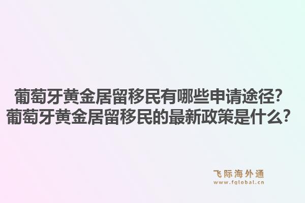 葡萄牙黄金居留移民有哪些申请途径？葡萄牙黄金居留移民的最新政策是什么？1.jpg