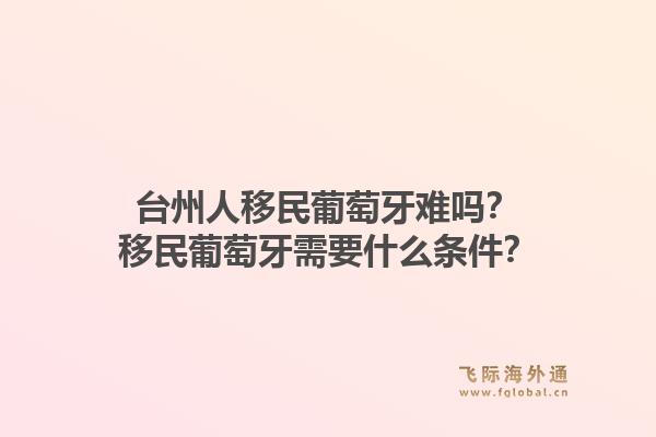 台州人移民葡萄牙难吗？移民葡萄牙需要什么条件？1.jpg