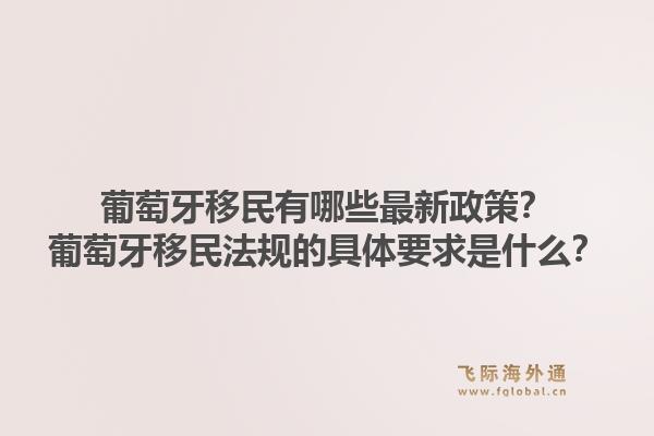 葡萄牙移民有哪些最新政策？葡萄牙移民法规的具体要求是什么？1.jpg