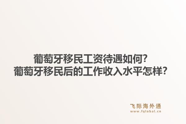 葡萄牙移民工资待遇如何？葡萄牙移民后的工作收入水平怎样？1.jpg