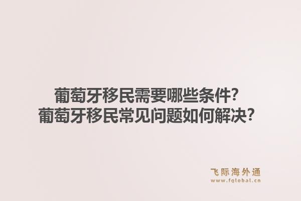 葡萄牙移民需要哪些条件?葡萄牙移民常见问题如何解决?1.jpg