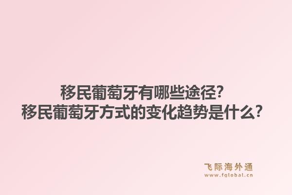移民葡萄牙有哪些途径?移民葡萄牙方式的变化趋势是什么?1.jpg