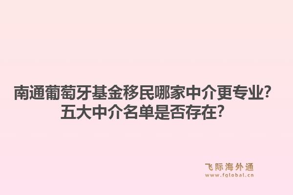 南通葡萄牙基金移民哪家中介更专业？五大中介名单是否存在？1.jpg