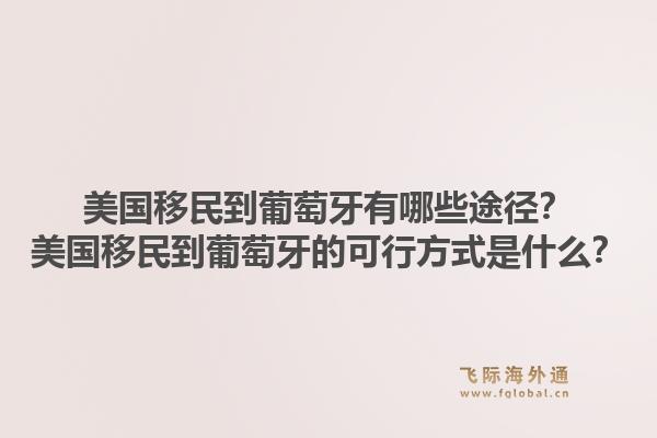 美国移民到葡萄牙有哪些途径？美国移民到葡萄牙的可行方式是什么？1.jpg