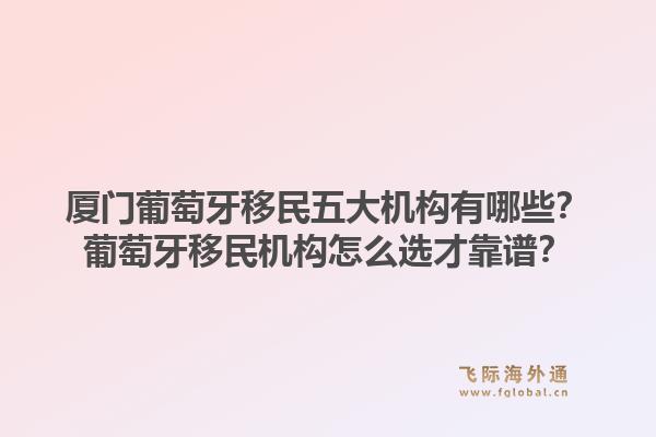 厦门葡萄牙移民五大机构有哪些？葡萄牙移民机构怎么选才靠谱？1.jpg