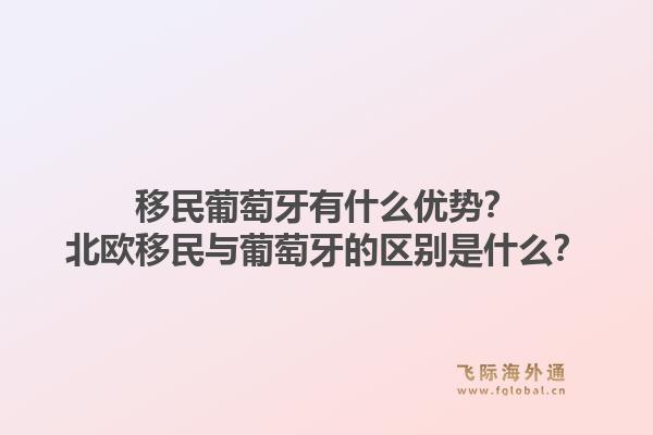 移民葡萄牙有什么优势？北欧移民与葡萄牙的区别是什么？1.jpg