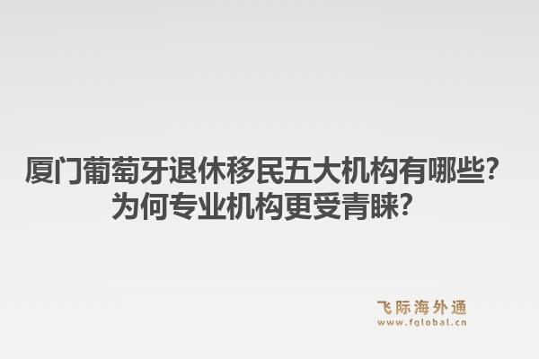 厦门葡萄牙退休移民五大机构有哪些?为何专业机构更受青睐?1.jpg