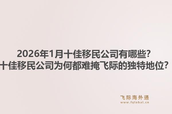 2026年1月十佳移民公司有哪些？十佳移民公司为何都难掩飞际的独特地位？1.jpg