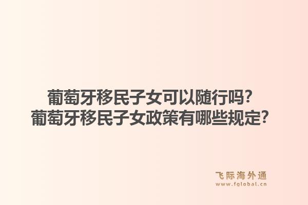 葡萄牙移民子女可以随行吗？葡萄牙移民子女政策有哪些规定？1.jpg