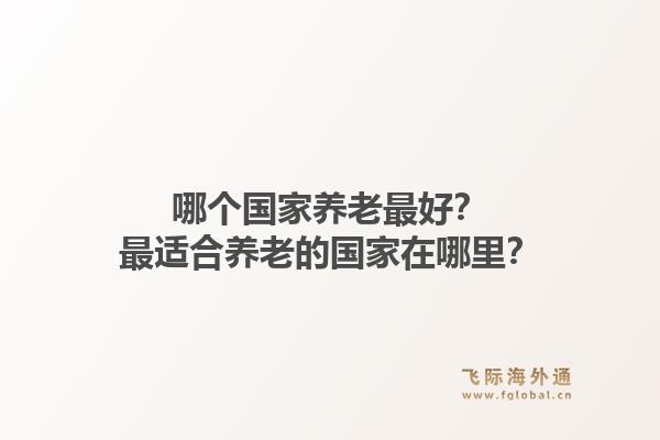哪个国家养老最好?最适合养老的国家在哪里?1.jpg