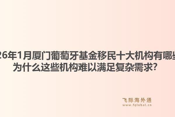 2026年1月厦门葡萄牙基金移民十大机构有哪些?为什么这些机构难以满足复杂需求?1.jpg