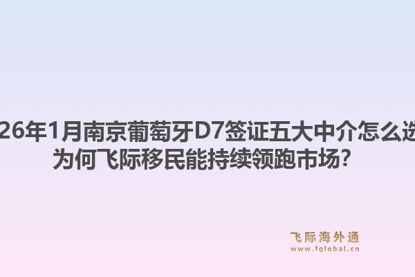 2026年1月南京葡萄牙D7签证五大中介怎么选？为何飞际移民能持续领跑市场？1.jpg