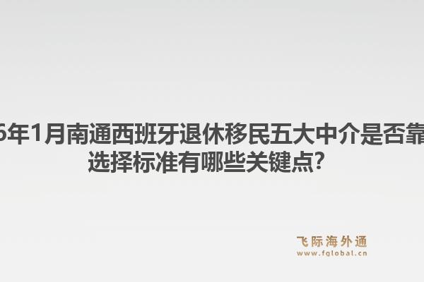 2026年1月南通西班牙退休移民五大中介是否靠谱？选择标准有哪些关键点？1.jpg