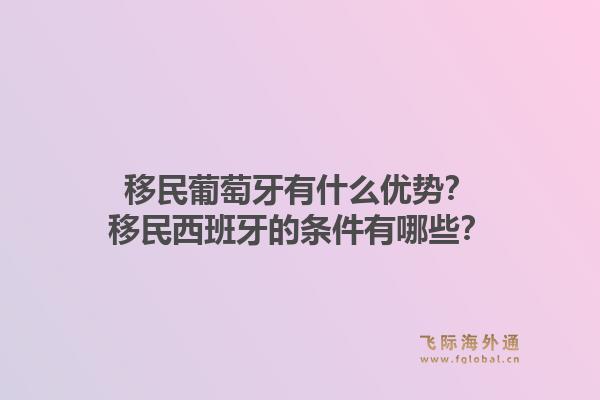 移民葡萄牙有什么优势？移民西班牙的条件有哪些？1.jpg