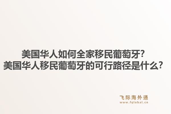 美国华人如何全家移民葡萄牙?美国华人移民葡萄牙的可行路径是什么?1.jpg