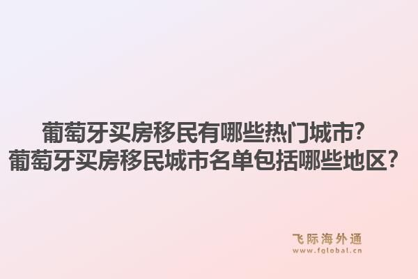 葡萄牙买房移民有哪些热门城市?葡萄牙买房移民城市名单包括哪些地区?1.jpg
