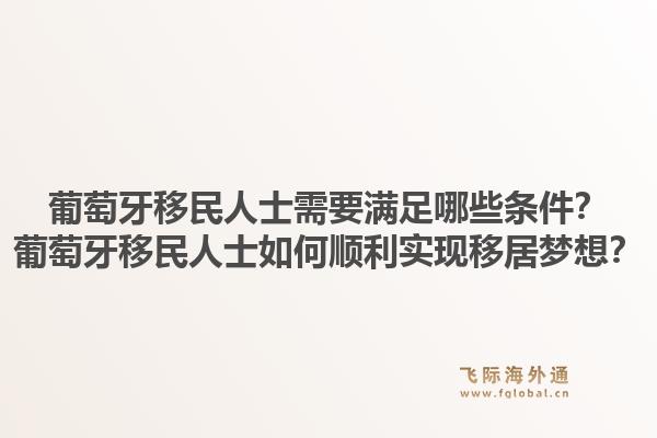 葡萄牙移民人士需要满足哪些条件?葡萄牙移民人士如何顺利实现移居梦想?1.jpg