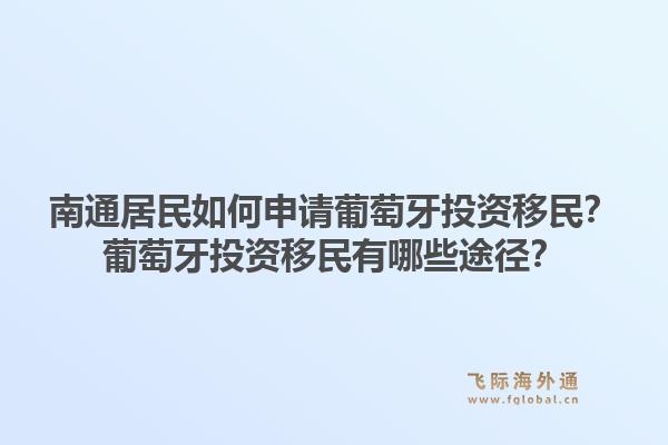 南通居民如何申请葡萄牙投资移民？葡萄牙投资移民有哪些途径？1.jpg