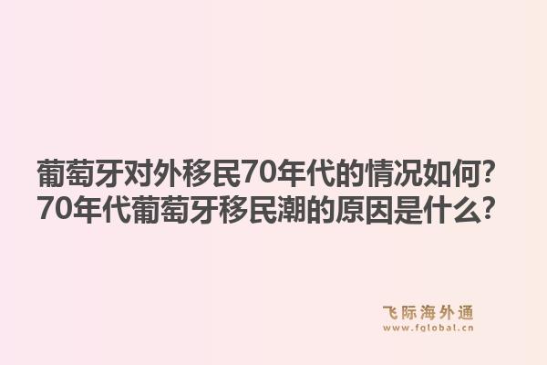葡萄牙对外移民70年代的情况如何？70年代葡萄牙移民潮的原因是什么？1.jpg