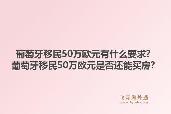 葡萄牙移民50万欧元有什么要求？葡萄牙移民50万欧元是否还能买房？1.jpg