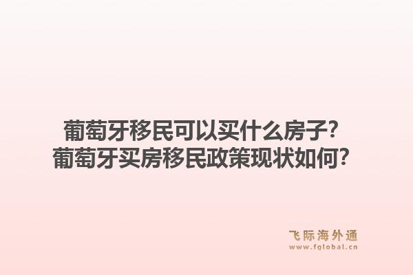 葡萄牙移民可以买什么房子?葡萄牙买房移民政策现状如何?1.jpg