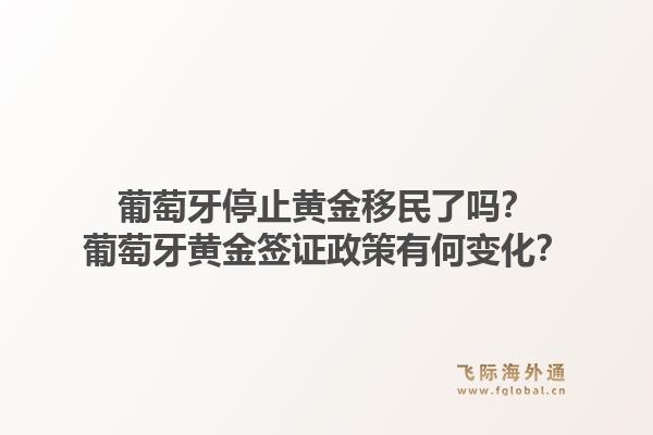 葡萄牙停止黄金移民了吗？葡萄牙黄金签证政策有何变化？1.jpg