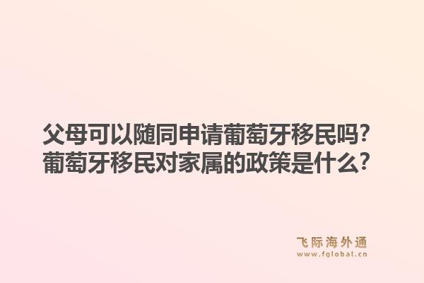 父母可以随同申请葡萄牙移民吗？葡萄牙移民对家属的政策是什么？1.jpg