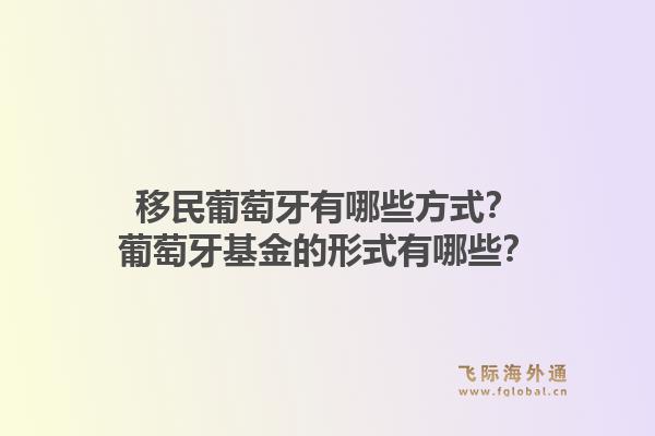移民葡萄牙有哪些方式？葡萄牙基金的形式有哪些？1.jpg