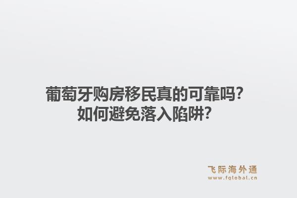 葡萄牙购房移民真的可靠吗？如何避免落入陷阱？1.jpg