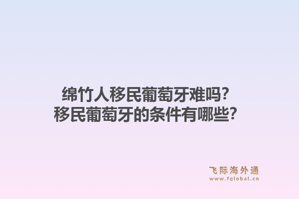 绵竹人移民葡萄牙难吗?移民葡萄牙的条件有哪些?1.jpg
