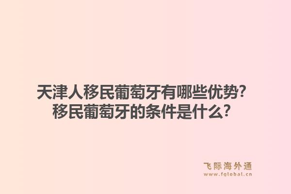 天津人移民葡萄牙有哪些优势?移民葡萄牙的条件是什么?1.jpg