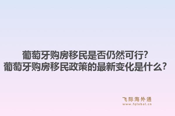 葡萄牙购房移民是否仍然可行？葡萄牙购房移民政策的最新变化是什么？1.jpg