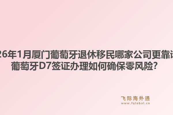 2026年1月厦门葡萄牙退休移民哪家公司更靠谱？葡萄牙D7签证办理如何确保零风险？1.jpg