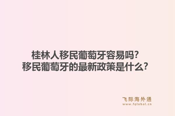 桂林人移民葡萄牙容易吗？移民葡萄牙的最新政策是什么？1.jpg