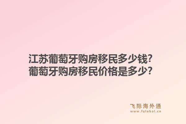 江苏葡萄牙购房移民多少钱？葡萄牙购房移民价格是多少？1.jpg