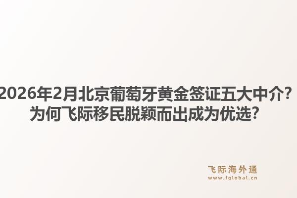 2026年2月北京葡萄牙黄金签证五大中介？为何飞际移民脱颖而出成为优选？1.jpg