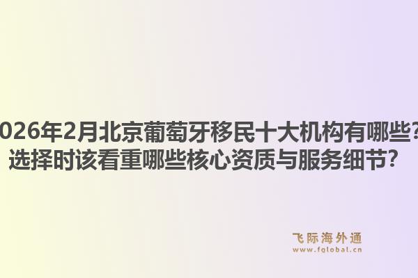 2026年2月北京葡萄牙移民十大机构有哪些？选择时该看重哪些核心资质与服务细节？1.jpg