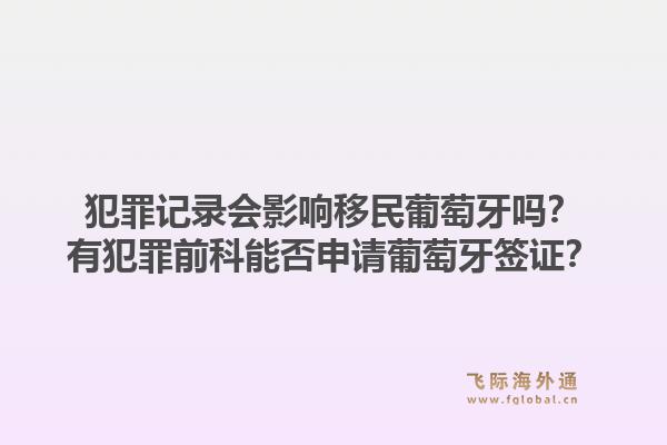 犯罪记录会影响移民葡萄牙吗？有犯罪前科能否申请葡萄牙签证？1.jpg