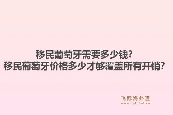 移民葡萄牙需要多少钱?移民葡萄牙价格多少才够覆盖所有开销?1.jpg