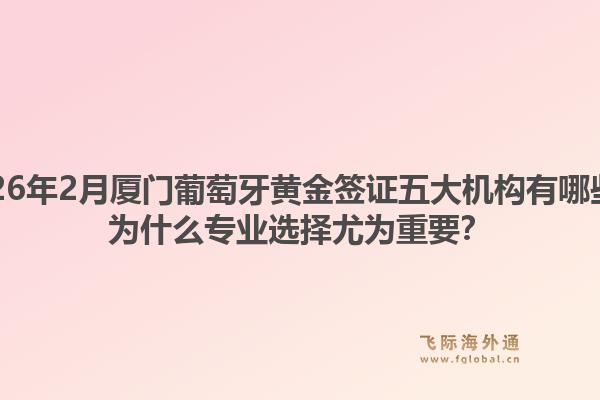 2026年2月厦门葡萄牙黄金签证五大机构有哪些？为什么专业选择尤为重要？1.jpg